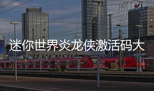 迷你活码侠激大全炎龙世界